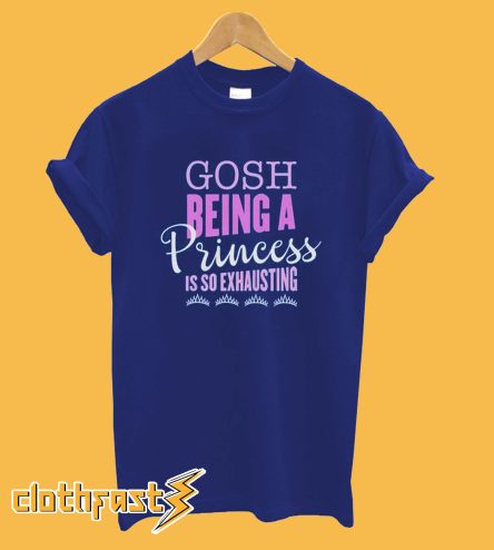 Gosh Being A Princess Is So Exhausting T-Shirt