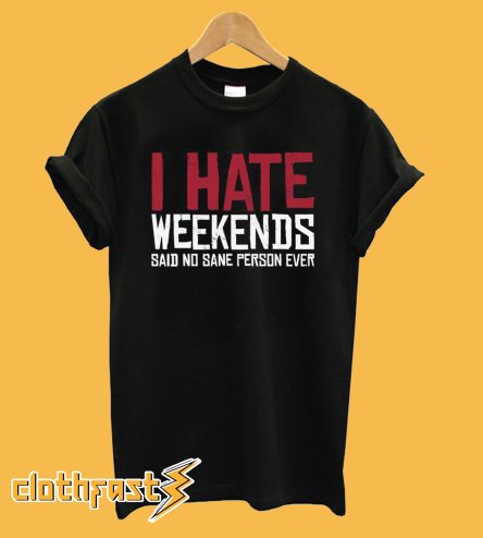 I Hate Weekends Said No Sane Person Ever T-Shirt
