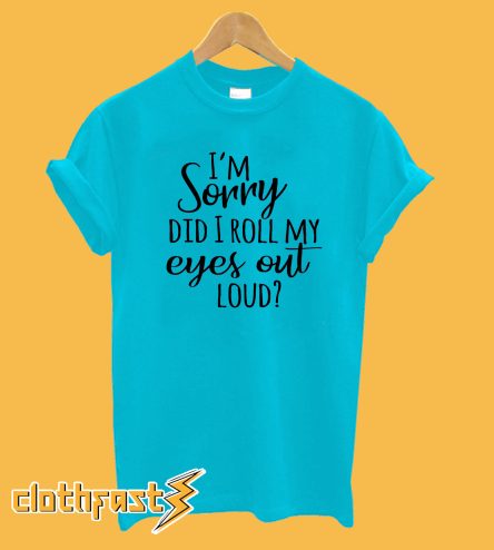 I'm Sorry Did I Roll My Eyes Out Loud? T-Shirt