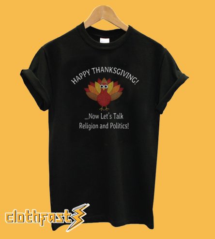 Happy Thanksgiving Now Let's Talk Religion and Politics T-Shirt