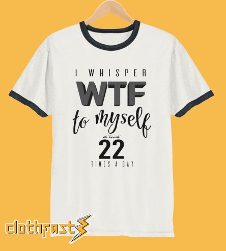 I Whisper WTF at Least 22 Times a Day T-Shirt