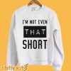 I'm Not Even That Short Sweatshirt