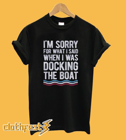 I’m Sorry For What I Said When I Was Docking The Boat T-Shirt