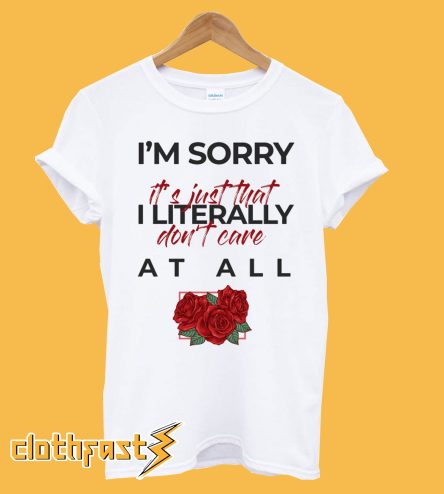 I’m Sorry It’s Just That I Literally Do Not Care At All Tshirt