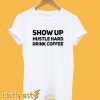 Show Up Hustle Hard Drink Coffee T-Shirt