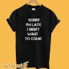 Sorry I'm Late I Didn't Want To Come T-Shirt