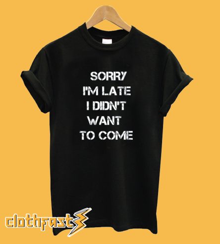 Sorry I'm Late I Didn't Want To Come T-Shirt