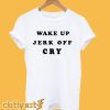 Wake Up Jerk Off Cry T Shirt