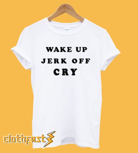 Wake Up Jerk Off Cry T Shirt