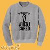 in memory of when i cared Sweatshirt