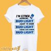 A I’m Either Drinking Bud Light T shirt