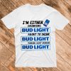 A I’m Either Drinking Bud Light T shirt