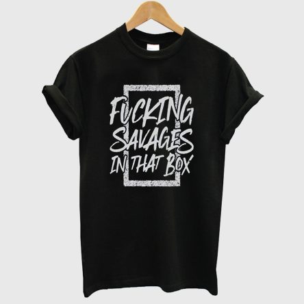 Fucking savages in that box T-shirt