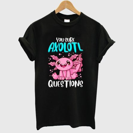 You Sure Axolotl Questions T shirt