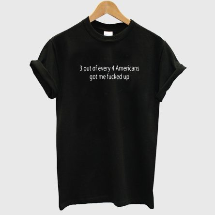 3 Out Of Every 4 Americans Got Me Fucked Up T shirt