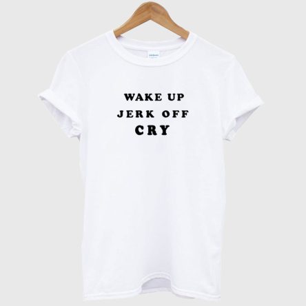 Wake Up Jerk Off Cry T-Shirt