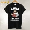 Guess I’ll Die T-Shirt