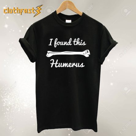 I Found This Humerus T shirt