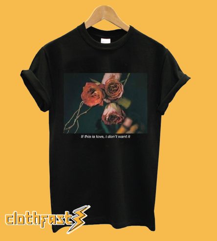 If This Is Love I Don't Want It Rose T-Shirt