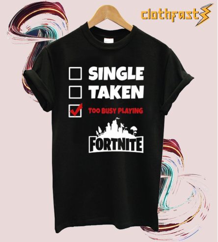 Single Taken Too Busy Playing Fortnite T shirt