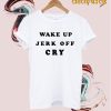 Wake Up Jerk Off Cry T Shirt