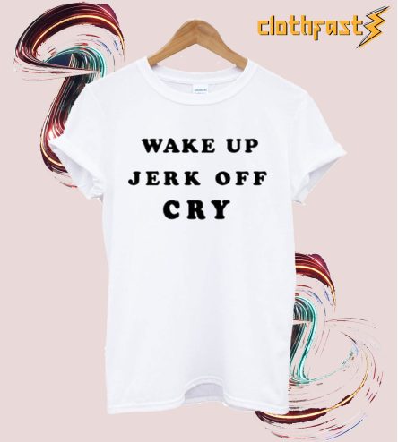 Wake Up Jerk Off Cry T Shirt