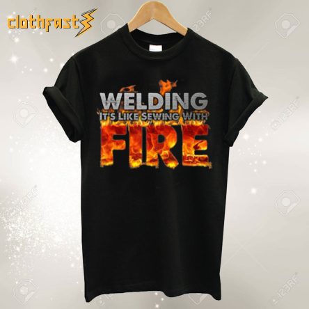 Welding Its Like Sewing With Fire T shirt