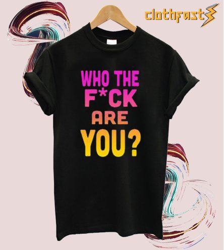 Who The Fuck Are You t shirt