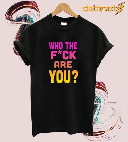 Who The Fuck Are You t shirt