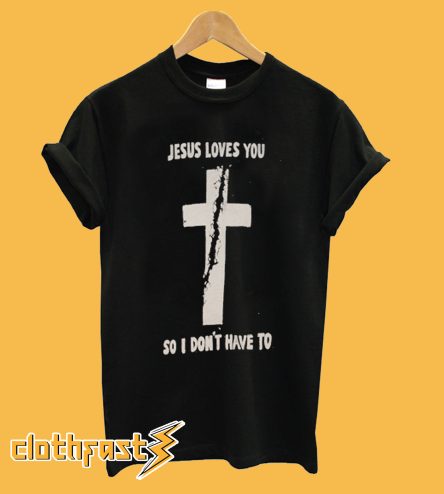 Jesus Loves You So I Don't Have To T Shirt