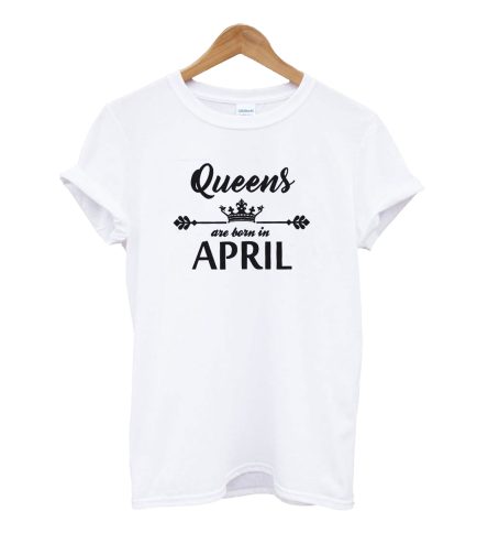 Queens are born in April T-shirt