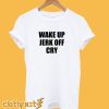 Wake Up Jerk Off Cry T Shirt