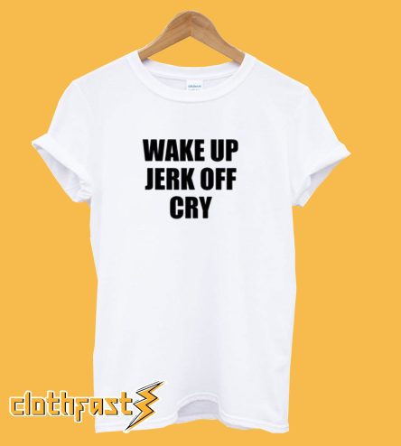 Wake Up Jerk Off Cry T Shirt