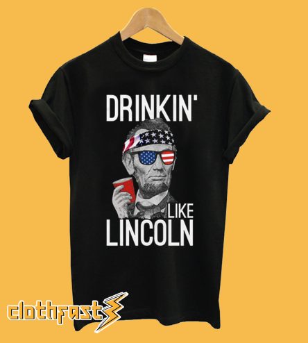 Abraham Lincoln 4th of July Drinkin Like Lincoln T-Shirt