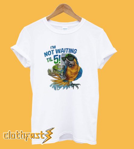 I’m Not Waiting Til 5 Parrot T-Shirt