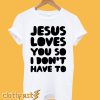 Jesus Loves You So I Don't Have To T Shirt