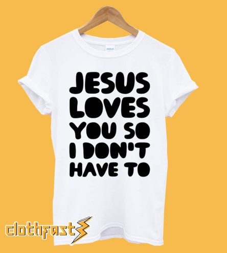 Jesus Loves You So I Don't Have To T Shirt