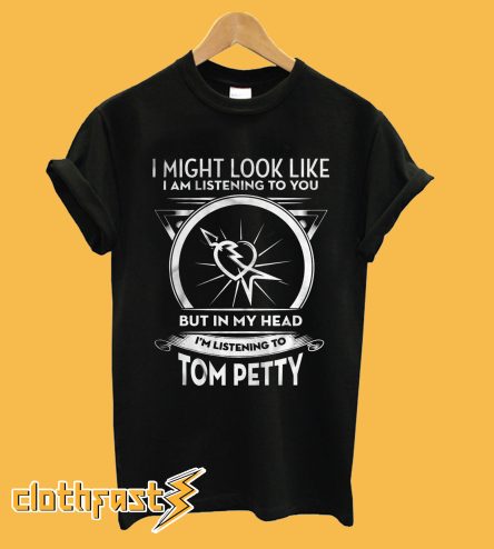 I Might Look Like I Am Listening To You But In My Head I’m Listening To Tom Petty T-Shirt