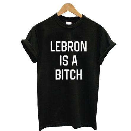 Lebron Is A Bitch T-Shirt