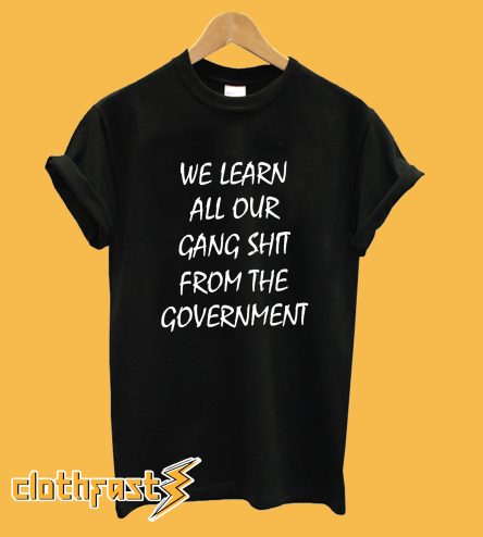 We Learn All Our Gang Shit From the Government T-Shirt