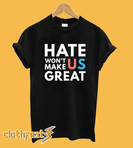 Hate Won't Make Us Great T shirt