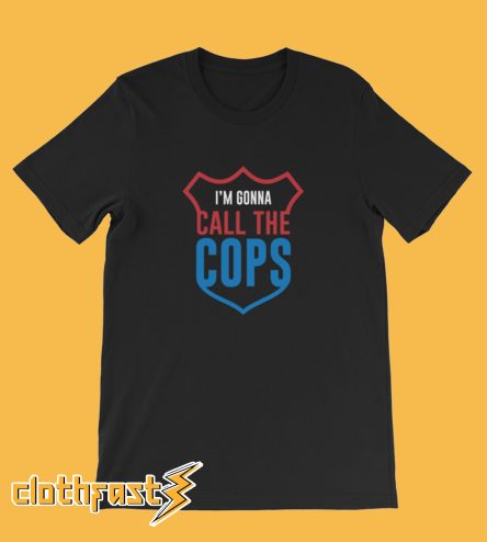 I'm Gonna Call The Cops T Shirt