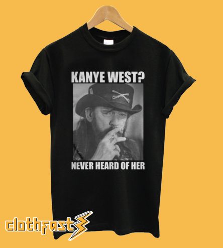 Kanye West Never Heard Of Her Lemmy Kilmister T-shirt