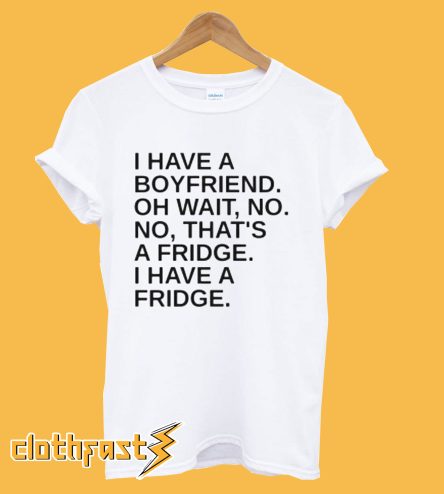 I Have A Boyfriend Oh Wait No No That's a Fridge T Shirt