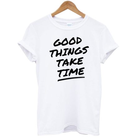 Good Things Take Time T-Shirt