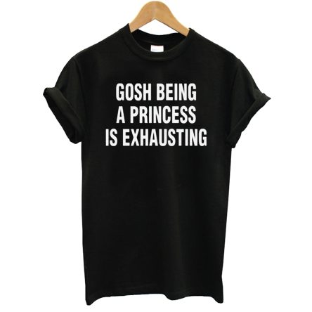 Gosh Being A Princess Is Exhausting T-Shirt