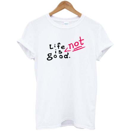 Life Is Not Good T-Shirt