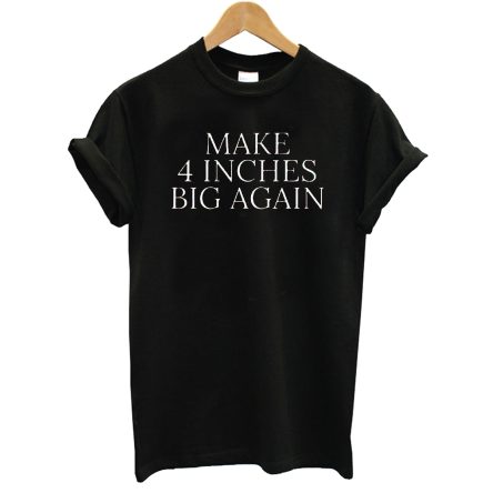 Make 4 Inches Big Again T-Shirt