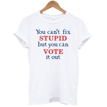 You Can’t Fix Stupid But You Can Vote It Out T-Shirt