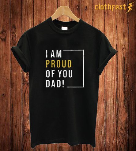 I Am Proud Of You Dad! T Shirt